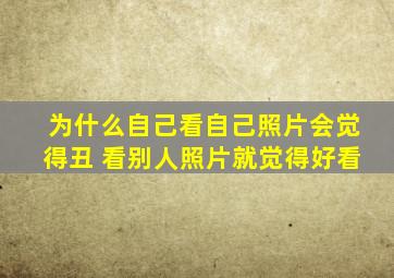 为什么自己看自己照片会觉得丑 看别人照片就觉得好看